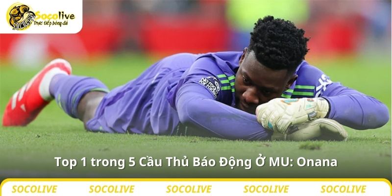 Top 1 trong 5 Cầu Thủ Báo Động Ở MU: Onana